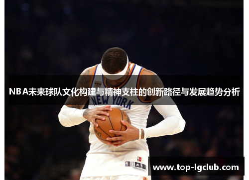 NBA未来球队文化构建与精神支柱的创新路径与发展趋势分析