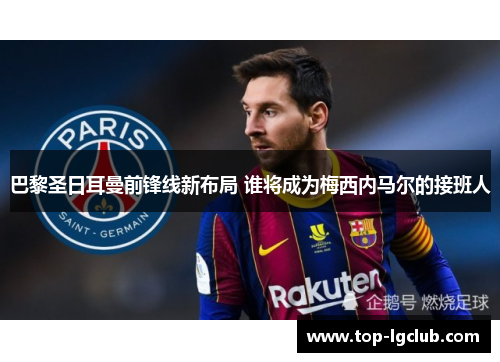 巴黎圣日耳曼前锋线新布局 谁将成为梅西内马尔的接班人