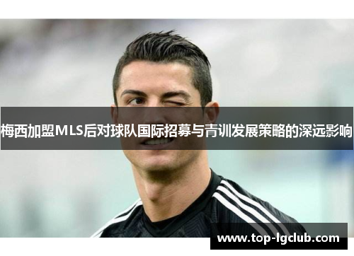梅西加盟MLS后对球队国际招募与青训发展策略的深远影响