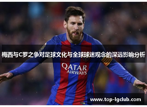 梅西与C罗之争对足球文化与全球球迷观念的深远影响分析