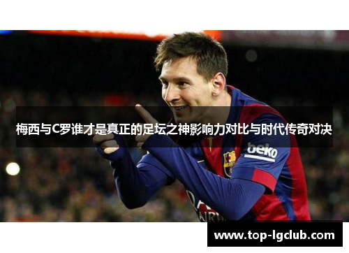梅西与C罗谁才是真正的足坛之神影响力对比与时代传奇对决