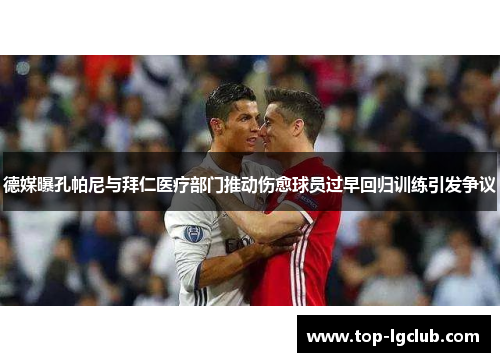 德媒曝孔帕尼与拜仁医疗部门推动伤愈球员过早回归训练引发争议