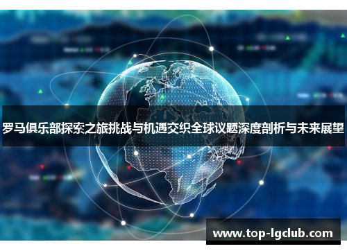 罗马俱乐部探索之旅挑战与机遇交织全球议题深度剖析与未来展望