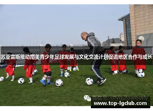 苏亚雷斯推动南美青少年足球发展与文化交流计划促进地区合作与成长
