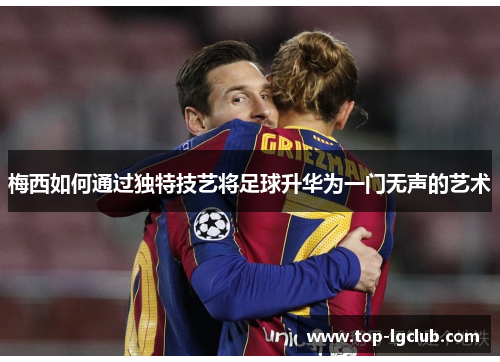 梅西如何通过独特技艺将足球升华为一门无声的艺术
