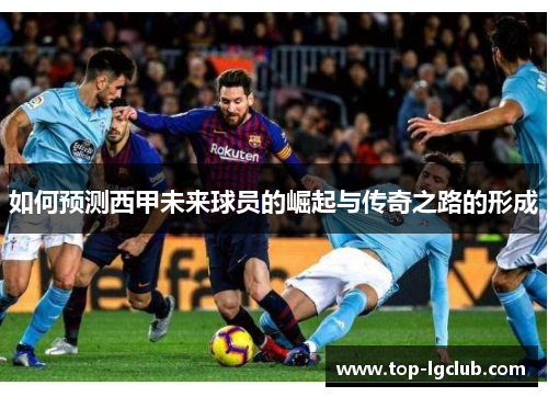 如何预测西甲未来球员的崛起与传奇之路的形成