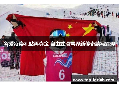 谷爱凌崇礼站再夺金 自由式滑雪界新传奇续写辉煌