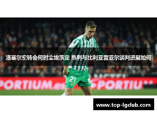 洛塞尔索转会何时尘埃落定 热刺与比利亚雷亚尔谈判进展如何