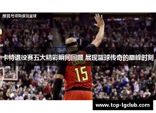 卡特退役赛五大精彩瞬间回顾 展现篮球传奇的巅峰时刻