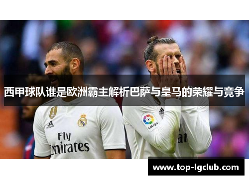 西甲球队谁是欧洲霸主解析巴萨与皇马的荣耀与竞争