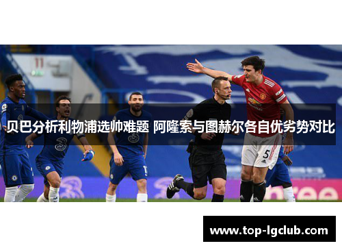 贝巴分析利物浦选帅难题 阿隆索与图赫尔各自优劣势对比