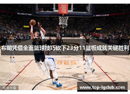 布朗凭借全面篮球技巧砍下23分11篮板成就关键胜利
