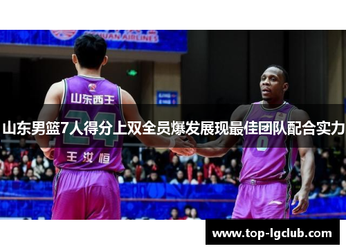 山东男篮7人得分上双全员爆发展现最佳团队配合实力