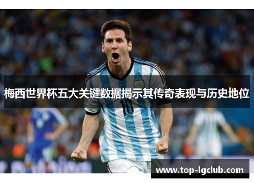 梅西世界杯五大关键数据揭示其传奇表现与历史地位