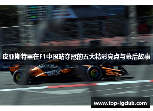 皮亚斯特里在F1中国站夺冠的五大精彩亮点与幕后故事
