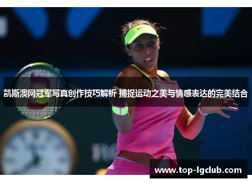 凯斯澳网冠军写真创作技巧解析 捕捉运动之美与情感表达的完美结合