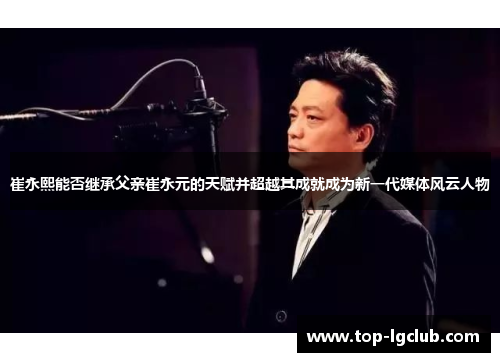 崔永熙能否继承父亲崔永元的天赋并超越其成就成为新一代媒体风云人物