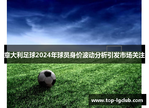 意大利足球2024年球员身价波动分析引发市场关注