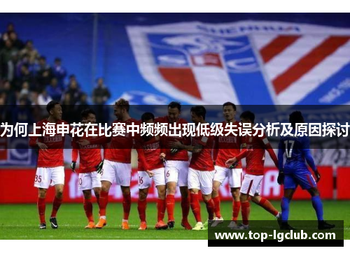 为何上海申花在比赛中频频出现低级失误分析及原因探讨