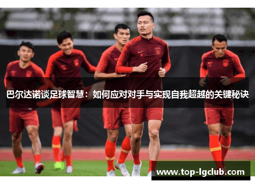 巴尔达诺谈足球智慧：如何应对对手与实现自我超越的关键秘诀