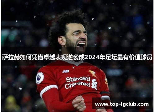 萨拉赫如何凭借卓越表现逆袭成2024年足坛最有价值球员