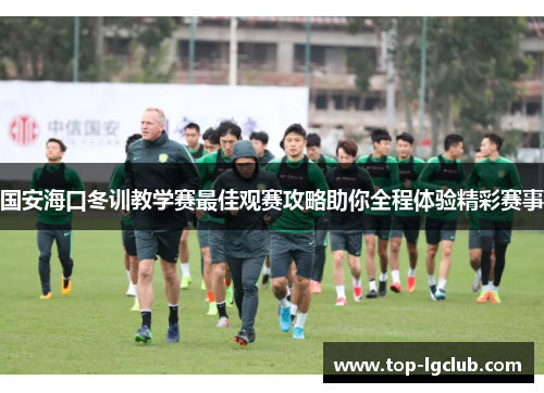国安海口冬训教学赛最佳观赛攻略助你全程体验精彩赛事