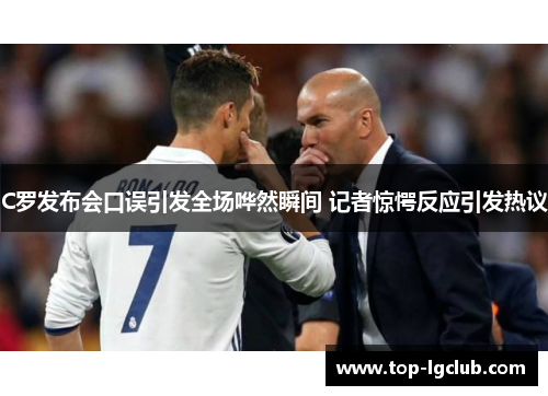 C罗发布会口误引发全场哗然瞬间 记者惊愕反应引发热议