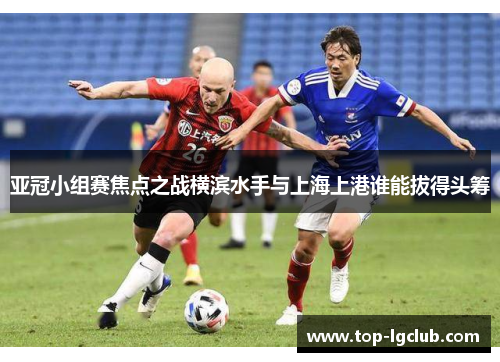 亚冠小组赛焦点之战横滨水手与上海上港谁能拔得头筹