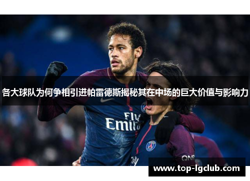 各大球队为何争相引进帕雷德斯揭秘其在中场的巨大价值与影响力