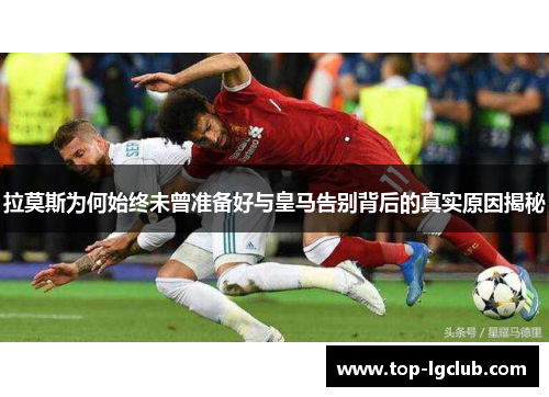 拉莫斯为何始终未曾准备好与皇马告别背后的真实原因揭秘