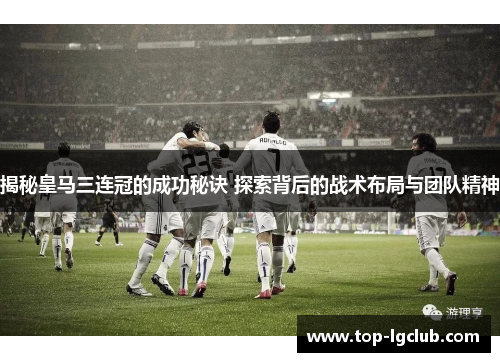 揭秘皇马三连冠的成功秘诀 探索背后的战术布局与团队精神