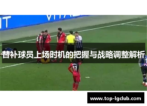 替补球员上场时机的把握与战略调整解析