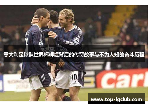 意大利足球队世界杯辉煌背后的传奇故事与不为人知的奋斗历程
