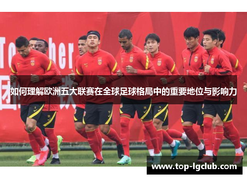 如何理解欧洲五大联赛在全球足球格局中的重要地位与影响力