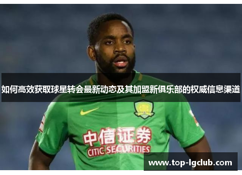 如何高效获取球星转会最新动态及其加盟新俱乐部的权威信息渠道