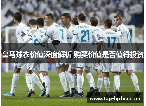 皇马球衣价值深度解析 购买价值是否值得投资