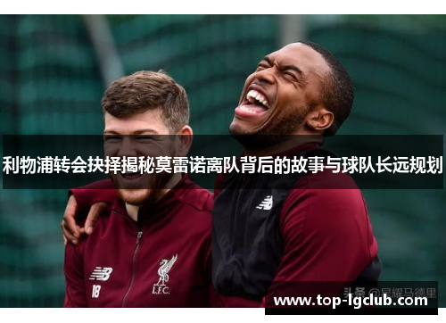 利物浦转会抉择揭秘莫雷诺离队背后的故事与球队长远规划