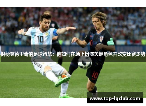 揭秘莫德里奇的足球智慧：他如何在场上扮演关键角色并改变比赛走势