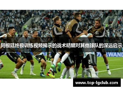阿根廷终极训练视频揭示的战术精髓对其他球队的深远启示