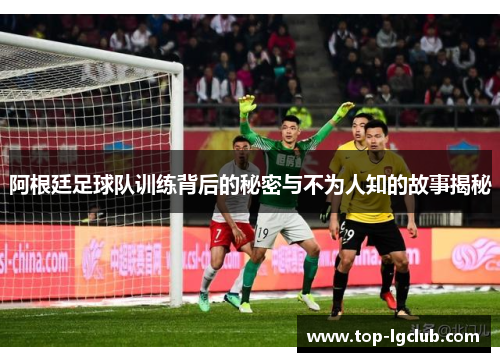 阿根廷足球队训练背后的秘密与不为人知的故事揭秘