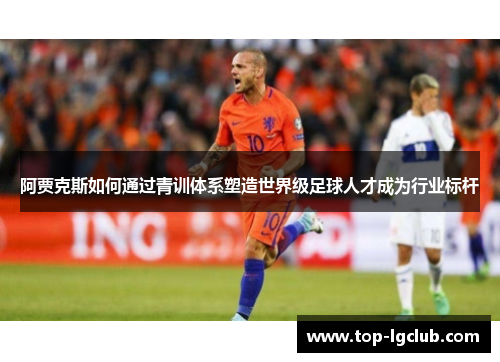 阿贾克斯如何通过青训体系塑造世界级足球人才成为行业标杆
