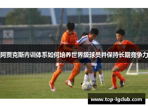 阿贾克斯青训体系如何培养世界级球员并保持长期竞争力