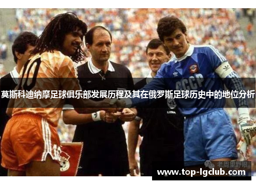 莫斯科迪纳摩足球俱乐部发展历程及其在俄罗斯足球历史中的地位分析 莫斯科迪纳摩足球俱乐部发展历程及其在俄罗斯足球历史中的地位分析