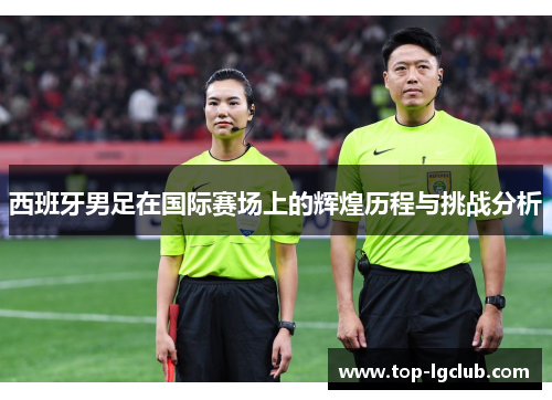 西班牙男足在国际赛场上的辉煌历程与挑战分析