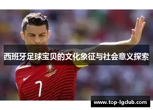 西班牙足球宝贝的文化象征与社会意义探索