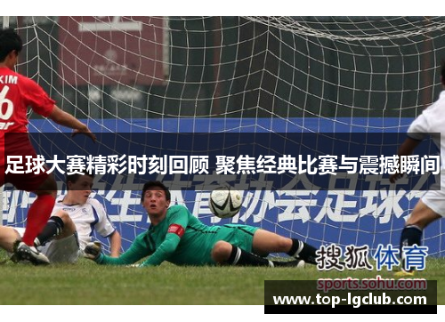 足球大赛精彩时刻回顾 聚焦经典比赛与震撼瞬间