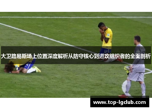 大卫路易斯场上位置深度解析从防守核心到进攻组织者的全面剖析
