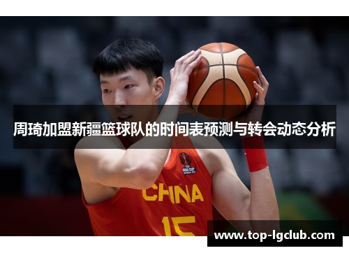 周琦加盟新疆篮球队的时间表预测与转会动态分析