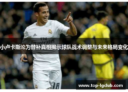 小卢卡斯沦为替补真相揭示球队战术调整与未来格局变化