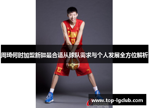 周琦何时加盟新疆最合适从球队需求与个人发展全方位解析 周琦何时加盟新疆最合适从球队需求与个人发展全方位解析